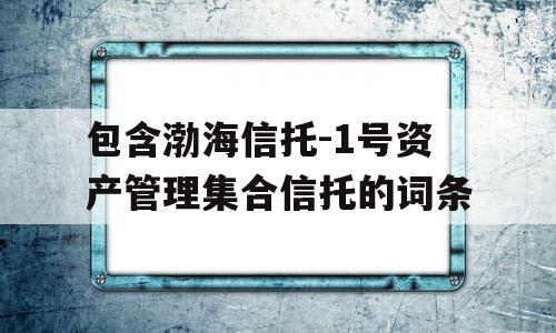 包含渤海信托-1号资产管理集合信托的词条