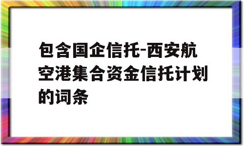 包含国企信托-西安航空港集合资金信托计划的词条