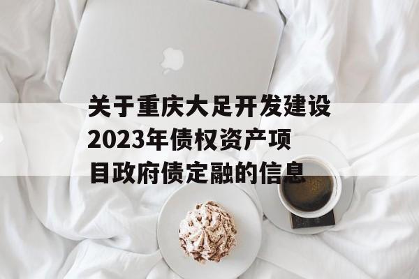 关于重庆大足开发建设2023年债权资产项目政府债定融的信息