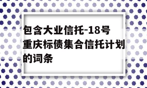 包含大业信托-18号重庆标债集合信托计划的词条