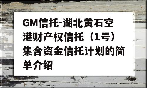 GM信托-湖北黄石空港财产权信托（1号）集合资金信托计划的简单介绍