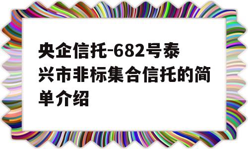 央企信托-682号泰兴市非标集合信托的简单介绍