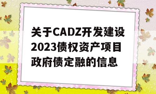 关于CADZ开发建设2023债权资产项目政府债定融的信息