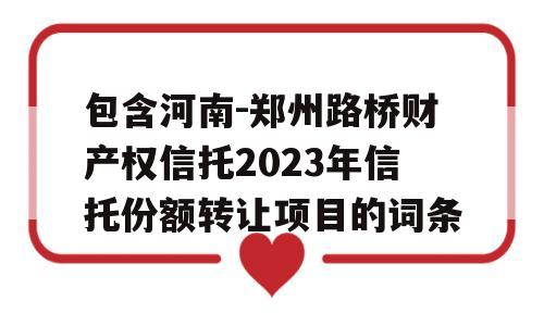 包含河南-郑州路桥财产权信托2023年信托份额转让项目的词条