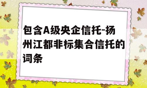 包含A级央企信托-扬州江都非标集合信托的词条