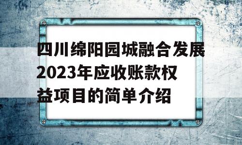 四川绵阳园城融合发展2023年应收账款权益项目的简单介绍