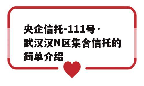 央企信托-111号·武汉汉N区集合信托的简单介绍