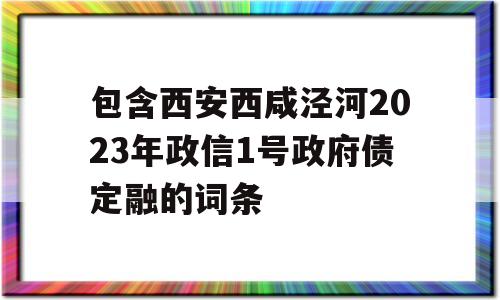 包含西安西咸泾河2023年政信1号政府债定融的词条