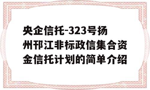 央企信托-323号扬州邗江非标政信集合资金信托计划的简单介绍