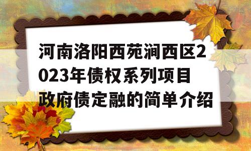 河南洛阳西苑涧西区2023年债权系列项目政府债定融的简单介绍