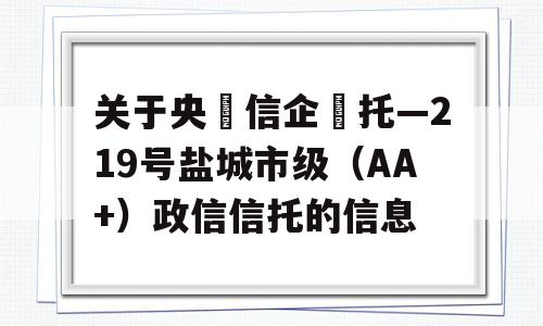 关于央‮信企‬托—219号盐城市级（AA+）政信信托的信息