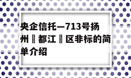 央企信托—713号扬州‮都江‬区非标的简单介绍