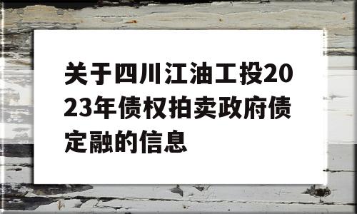 关于四川江油工投2023年债权拍卖政府债定融的信息