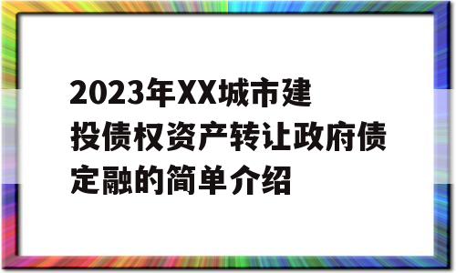 2023年XX城市建投债权资产转让政府债定融的简单介绍