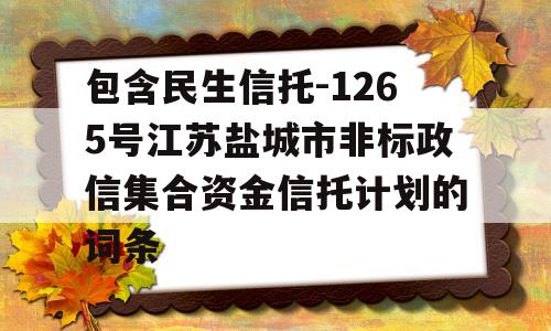 包含民生信托-1265号江苏盐城市非标政信集合资金信托计划的词条