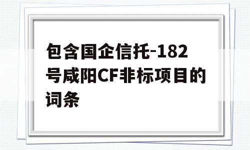 包含国企信托-182号咸阳CF非标项目的词条