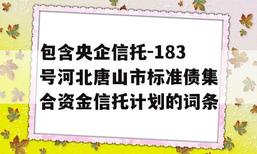 包含央企信托-183号河北唐山市标准债集合资金信托计划的词条