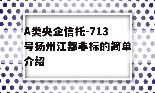 A类央企信托-713号扬州江都非标的简单介绍