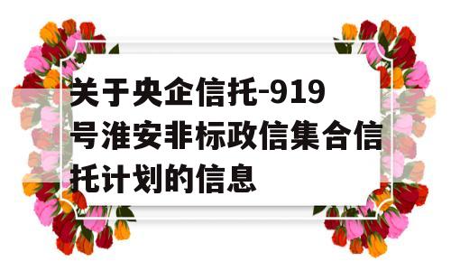 关于央企信托-919号淮安非标政信集合信托计划的信息