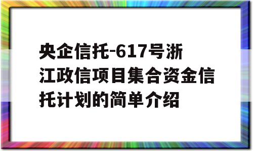 央企信托-617号浙江政信项目集合资金信托计划的简单介绍