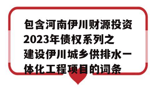 包含河南伊川财源投资2023年债权系列之建设伊川城乡供排水一体化工程项目的词条