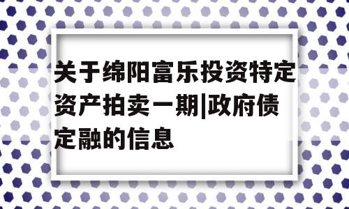 关于绵阳富乐投资特定资产拍卖一期|政府债定融的信息