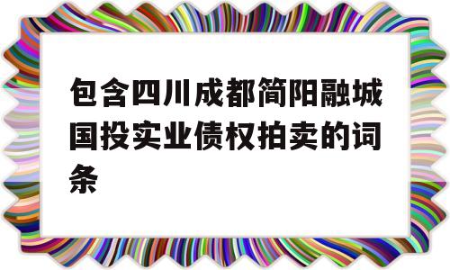 包含四川成都简阳融城国投实业债权拍卖的词条