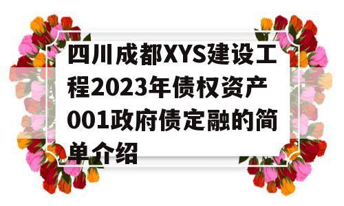 四川成都XYS建设工程2023年债权资产001政府债定融的简单介绍