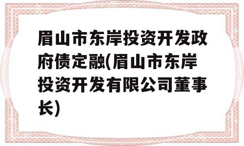 眉山市东岸投资开发政府债定融(眉山市东岸投资开发有限公司董事长)