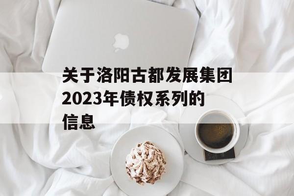 关于洛阳古都发展集团2023年债权系列的信息