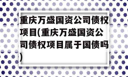 重庆万盛国资公司债权项目(重庆万盛国资公司债权项目属于国债吗)