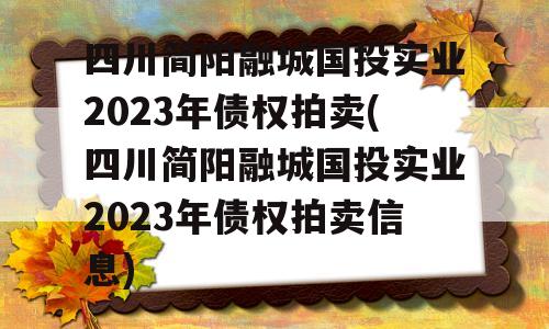 四川简阳融城国投实业2023年债权拍卖(四川简阳融城国投实业2023年债权拍卖信息)