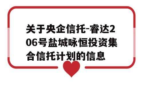 关于央企信托-睿达206号盐城咏恒投资集合信托计划的信息