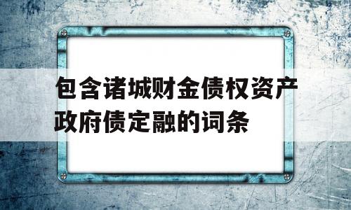 包含诸城财金债权资产政府债定融的词条