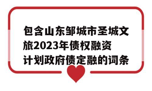 包含山东邹城市圣城文旅2023年债权融资计划政府债定融的词条