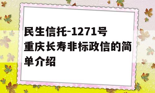 民生信托-1271号重庆长寿非标政信的简单介绍