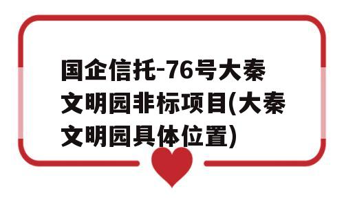 国企信托-76号大秦文明园非标项目(大秦文明园具体位置)