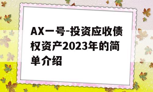 AX一号-投资应收债权资产2023年的简单介绍