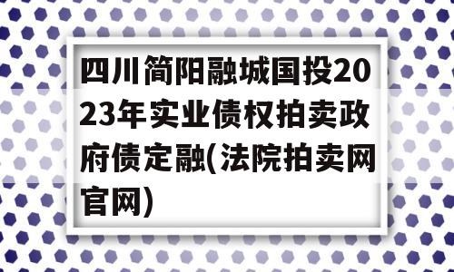 四川简阳融城国投2023年实业债权拍卖政府债定融(法院拍卖网官网)