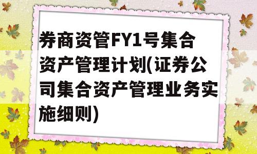 券商资管FY1号集合资产管理计划(证券公司集合资产管理业务实施细则)