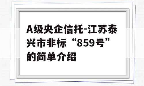 A级央企信托-江苏泰兴市非标“859号”的简单介绍