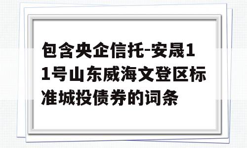 包含央企信托-安晟11号山东威海文登区标准城投债券的词条