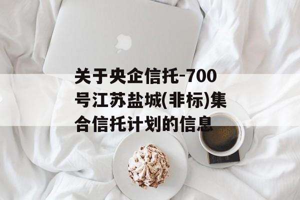 关于央企信托-700号江苏盐城(非标)集合信托计划的信息