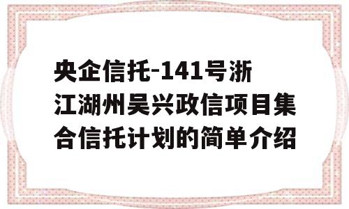 央企信托-141号浙江湖州吴兴政信项目集合信托计划的简单介绍