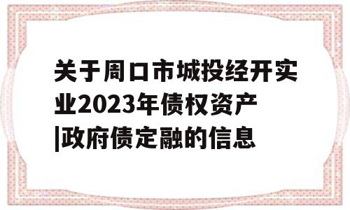 关于周口市城投经开实业2023年债权资产|政府债定融的信息