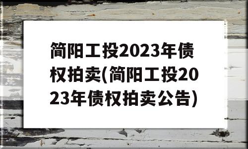 简阳工投2023年债权拍卖(简阳工投2023年债权拍卖公告)