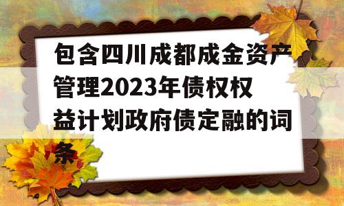 包含四川成都成金资产管理2023年债权权益计划政府债定融的词条