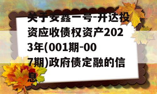 关于安鑫一号-开达投资应收债权资产2023年(001期-007期)政府债定融的信息