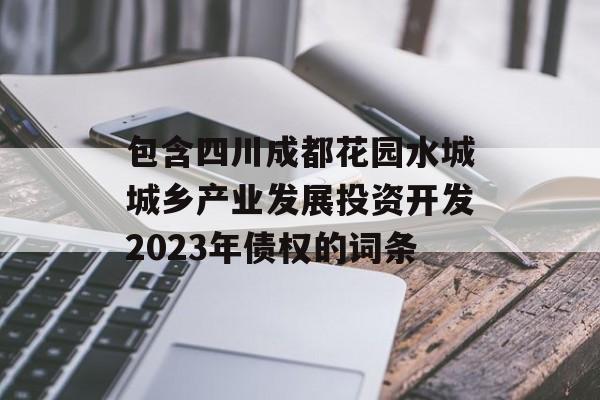 包含四川成都花园水城城乡产业发展投资开发2023年债权的词条