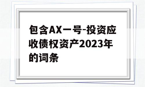 包含AX一号-投资应收债权资产2023年的词条